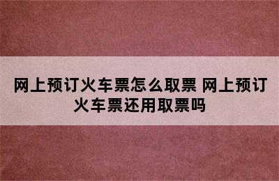 网上预订火车票怎么取票 网上预订火车票还用取票吗